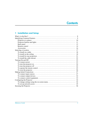 Page 3Reference Guide3
Contents
1 Installation and Setup
What’s in the Box?. . . . . . . . . . . . . . . . . . . . . . . . . . . . . . . . . . . . . . . . . . . . . . . . . . . . . . . . . .   8
Identifying Common Features . . . . . . . . . . . . . . . . . . . . . . . . . . . . . . . . . . . . . . . . . . . . . . . . .   9
Projector at a glance  . . . . . . . . . . . . . . . . . . . . . . . . . . . . . . . . . . . . . . . . . . . . . . . . . . . .   10
Projector buttons and lights . . . . . . . . . . . . . . ....