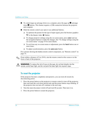 Page 2626Reference Guide
Installation and Setup
■To control page up and page down on a computer, press the page up 1 and page 
down 
1 buttons. This feature requires a USB connection between the projector 
and computer.
■Slide the remote control case open to use additional buttons.
❏To optimize the picture for the type of input signal, press the business graphics 
 or the theatre video   button.
❏To change projector settings using the on-screen menu, press enter and use 
the navigation buttons to make the...