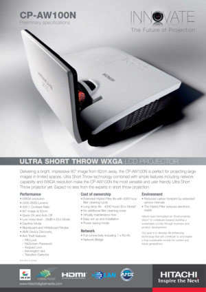 Page 1Delivering a bright, impressive 80 image from 82cm away, the CP-AW100N is perfect for projecting large
images in limited spaces. Ultra Short Throw technology combined with ample features including network
capability and WXGA resolution make the CP-AW100N the most versatile and user friendly Ultra Short
Throw projector yet. Expect no less from the experts in short throw projection.
ULTRA SHORT THROW WXGALCD PROJECTOR
CP-AW100N
Performance
WXGA resolution
2000 ANSI Lumens
400:1 Contrast Ratio
80 image at...