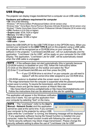 Page 8686
Presentation tools
USB Display
The projector can display images transferred from a computer via an USB cable (10).
Select the USB DISPLAY for the USB TYPE B item in the OPTION menu. When you 
connect your computer to the USB TYPE B port on the projector using a USB cable, 
the projector will be recognized as a CD-ROM drive on your computer.
 Then, the 
software in the projector, “LiveViewerLiteUSB.exe”, will run automatically and the 
application, “LiveViewer Lite for USB”, will be ready on your...