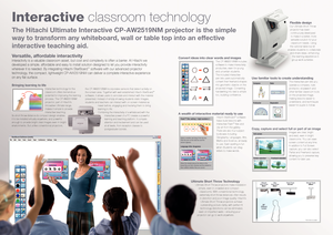 Page 2Interactive classroom technology
The Hitachi Ultimate Interactive CP-AW2519NM projector is the simple 
way to transform any whiteboard, wall or table top into an effective 
interactive teaching aid.
Versatile, affordable interactivity
Interactivity is a valuable classroom asset, but cost and complexity is \
often a barrier. At Hitachi we 
developed a simple, affordable and easy to install solution designed to \
let you provide interactivity 
wherever it is needed. By integrating Hitachi StarBoard
™...