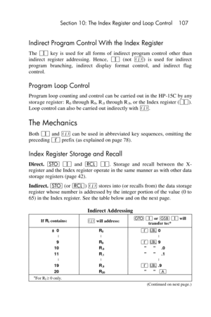 Page 107 Section 10: The Index Register and Loop Control 107 
 
Indirect Program Control With the Index Register 
The V key  is  used  for  all  forms  of  indirect  program  control other  than 
indirect  register  addressing.  Hence, V (not %)  is  used  for  indirect 
program  branching,  indirect  display  format  control,  and  indirect  flag 
control. 
Program Loop Control 
Program loop counting and control can be carried out in the HP-15C by any 
storage register: R0 through R9, R.0 through R.9, or the...