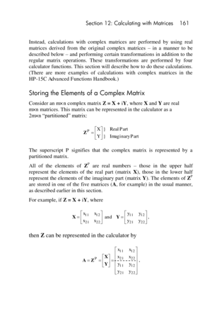 Page 161 Section 12: Calculating with Matrices 161 
 
Instead,  calculations  with  complex  matrices  are  performed  by  using  real 
matrices  derived  from  the  original  complex  matrices – in a  manner  to  be 
described below – and performing certain transformations in addition to the 
regular  matrix  operations.  These  transformations  are  performed  by  four 
calculator functions. This section will describe how to do these calculations. 
(There  are  more  examples  of  calculations  with  complex...