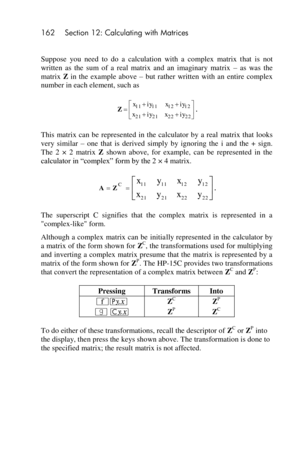 Page 162162 Section 12: Calculating with Matrices 
 
Suppose  you  need  to  do  a  calculation  with  a  complex  matrix  that  is  not 
written  as  the  sum  of  a  real  matrix  and  an  imaginary  matrix – as  was  the 
matrix Z in  the  example  above – but  rather  written  with  an  entire  complex 
number in each element, such as 
. 
This  matrix  can  be  represented  in  the  calculator  by  a  real  matrix  that  looks 
very  similar – one  that  is  derived  simply  by  ignoring  the i and  the  +...