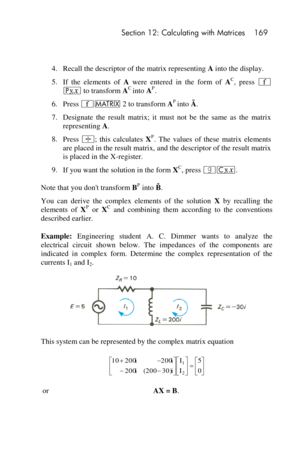 Page 169 Section 12: Calculating with Matrices 169 
 
 
4. Recall the descriptor of the matrix representing A into the display. 
5. If  the  elements  of A were  entered  in  the  form  of AC,  press ´ 
p to transform AC into AP. 
6. Press ´> 2 to transform AP into Ã. 
7. Designate  the  result  matrix;  it  must  not  be  the  same  as  the  matrix 
representing A. 
8. Press ÷;  this  calculates XP.  The  values  of  these  matrix  elements 
are placed in the result matrix, and the descriptor of the result...