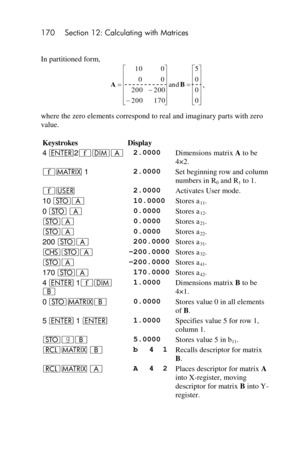 Page 170170 Section 12: Calculating with Matrices 
 
In partitioned form, 
, 
where the zero elements correspond to real and imaginary parts with zero 
value. 
Keystrokes Display 
4 v2´mA  2.0000 Dimensions matrix A to be 
4×2. 
´> 1  2.0000 Set beginning row and column 
numbers in R0 and R1 to 1. 
´U  2.0000 Activates User mode. 
10 OA  10.0000 Stores a11. 
0 O A  0.0000 Stores a12. 
OA  0.0000 Stores a21. 
OA  0.0000 Stores a22. 
200 OA  200.0000 Stores a31. 
“OA –200.0000 Stores a32. 
OA –200.0000 Stores a41....