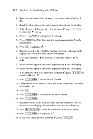 Page 172172 Section 12: Calculating with Matrices 
 
1. Store the elements of A in memory, in the form either of AP or of 
AC. 
2. Recall the descriptor of the matrix representing A into the display. 
3. If the elements of A were entered in the form AC, press ´ p 
to transform AC into AP. 
4. Press ´> 2 to transform AP into Ã. 
5. Press O< to designate the matrix representing A as the 
result matrix. 
6. Press ∕ to calculate (Ã)-1. 
7. Redimension A to have half the number of rows as indicated in the 
display of...