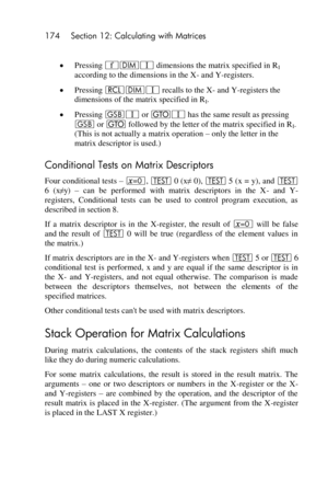 Page 174174 Section 12: Calculating with Matrices 
 
 Pressing ´mV dimensions the matrix specified in RI 
according to the dimensions in the X- and Y-registers. 
 Pressing lmV recalls to the X- and Y-registers the 
dimensions of the matrix specified in RI. 
 Pressing GV or tV has the same result as pressing 
G or t followed by the letter of the matrix specified in RI. 
(This is not actually a matrix operation – only the letter in the 
matrix descriptor is used.) 
Conditional Tests on Matrix Descriptors 
Four...