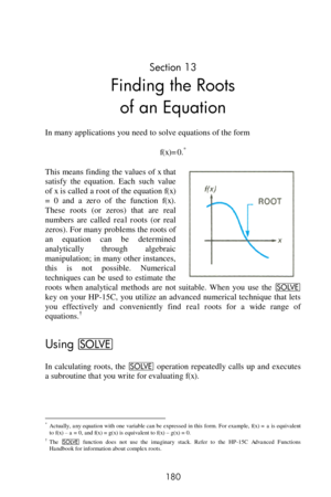 Page 180 
180 
Section 13 
Finding the Roots  
of an Equation 
In many applications you need to solve equations of the form 
f(x)=0.* 
This means finding the values of x that 
satisfy  the  equation.  Each  such  value 
of x is called a root of the equation f(x) 
=  0  and  a zero of  the  function f(x). 
These  roots  (or  zeros)  that  are  real 
numbers  are  called real roots (or  real 
zeros). For many problems the roots of 
an  equation  can  be  determined 
analytically  through  algebraic 
manipulation;...