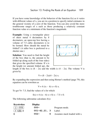 Page 189 Section 13: Finding the Roots of an Equation 189 
 
If you have some knowledge of the behavior of the function f(x) as it varies 
with different values of x, you are in a position to specify initial estimates in 
the  general  vicinity  of  a  zero  of  the  function.  You  can  also  avoid  the  more 
troublesome  ranges  of x such  as  those  producing  a  relatively  constant 
function value or a minimum of the functions magnitude. 
Example: Using  a  rectangular  piece 
of  sheet  metal  4...