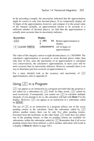 Page 203 Section 14: Numerical Integration 203 
 
In  the  preceding  example,  the  uncertainty  indicated  that  the  approximation 
might be  correct  to  only  four  decimal  places.  If  we  temporarily  display  all 
10 digits of the  approximation, however, and compare  it to the  actual  value 
of  the  integral  (actually,  an  approximation  known  to  be  accurate  to  a 
sufficient  number  of  decimal  places),  we  find  that  the  approximation  is 
actually more accurate than its uncertainty...