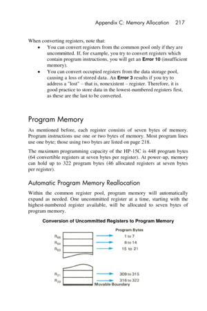 Page 217 Appendix C: Memory Allocation 217 
 
When converting registers, note that: 
 You can convert registers from the common pool only if they are 
uncommitted. If, for example, you try to convert registers which 
contain program instructions, you will get an Error 10 (insufficient 
memory). 
 You can convert occupied registers from the data storage pool, 
causing a loss of stored data. An Error 3 results if you try to 
address a lost – that is, nonexistent – register. Therefore, it is 
good practice to...