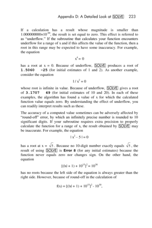 Page 223 Appendix D: A Detailed Look at _ 223 
 
If  a  calculation  has  a  result  whose  magnitude  is  smaller  than 
1.000000000×10-99,  the  result  is  set  equal  to  zero.  This  effect  is  referred  to 
as  ―underflow.‖  If  the  subroutine  that  calculates  your  function  encounters 
underflow for a range of x and if this affects the value of the function, then a 
root  in  this  range  may  be  expected  to  have  some  inaccuracy.  For  example, 
the equation 
x4 = 0 
has  a  root  at x =  0....