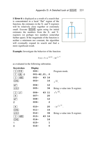 Page 231 Appendix D: A Detailed Look at _ 231 
 
If Error 8 is displayed as a result of a search that 
is  concentrated  in  a  local  ―flat‖  region  of  the 
function, the estimates in the  X- and Y-registers 
will  be  relatively  close  together  or  extremely 
small.  Execute _ again  using  for  initial 
estimates  the  numbers  from  the  X- and  Y-
registers  (or  perhaps  two  numbers  somewhat 
further apart). If the magnitude of the function is 
neither  a  minimum  nor  constant,  the  algorithm...