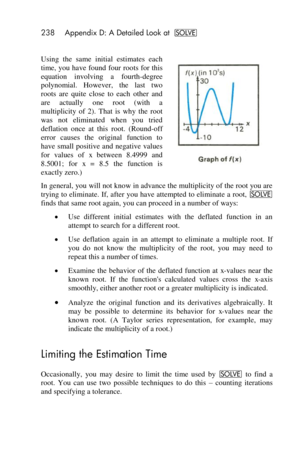 Page 238238 Appendix D: A Detailed Look at _ 
 
Using  the  same  initial  estimates  each 
time, you have found four roots for this 
equation  involving  a  fourth-degree 
polynomial.  However,  the  last  two 
roots  are  quite  close  to  each  other  and 
are  actually  one  root  (with  a 
multiplicity  of  2).  That  is  why  the  root 
was  not  eliminated  when  you  tried 
deflation  once  at  this  root.  (Round-off 
error  causes  the  original  function  to 
have small positive and negative  values...