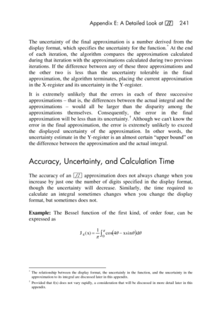 Page 241 Appendix E: A Detailed Look at f 241 
 
The  uncertainty  of  the  final  approximation  is  a  number  derived  from  the 
display format, which specifies the  uncertainty for the  function.* At the end 
of  each  iteration,  the  algorithm  compares  the  approximation  calculated 
during that iteration with the approximations calculated during two previous 
iterations.  If  the  difference  between  any  of  these  three  approximations  and 
the  other  two  is  less  than  the  uncertainty...