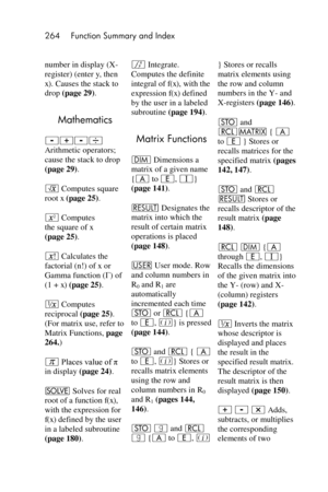 Page 264264 Function Summary and Index 
 
number in display (X-
register) (enter y, then 
x). Causes the stack to 
drop (page 29). 
Mathematics 
-+-÷ 
Arithmetic operators; 
cause the stack to drop 
(page 29). 
¤ Computes square 
root x (page 25). 
x Computes 
the square of x 
(page 25). 
! Calculates the 
factorial (n!) of x or 
Gamma function (Γ) of 
(1 + x) (page 25). 
∕ Computes 
reciprocal (page 25). 
(For matrix use, refer to 
Matrix Functions, page 
264.) 
$ Places value of π 
in display (page 24). 
_...