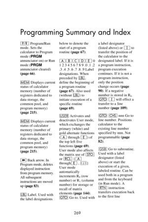 Page 269 
269 
Programming Summary and Index
¥ Program/Run 
mode. Sets the 
calculator to Program 
mode (PRGM 
annunciator on) or Run 
mode (PRGM 
annunciator cleared) 
(page 66). 
W Displays current 
status of calculator 
memory (number of 
registers dedicated to 
data storage, the 
common pool, and 
program memory) 
(page 215). 
W Displays current 
status of calculator 
memory (number of 
registers dedicated to 
data storage, the 
common pool, and 
program memory) 
(page 215). 
− Back arrow. In 
Program mode,...