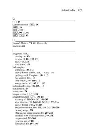 Page 275 Subject Index 275 
 
 
G ___________________________________________  
|, 18 
Gamma function (!), 25 
g, 26 
G, 101 
t, 90, 97, 98 
t “, 82 
H ___________________________________________  
Horners Method, 79, 181 Hyperbolic 
functions, 28 
I ____________________________________________  
Imaginary stack, 
clearing the, 124 
creation of, 121-123, 133 
display of, 124 
stack lift of, 124 
Index register 
arithmetic, 108, 112 
display format control, 109, 114, 115, 116 
exchange with X-register, 108, 112...