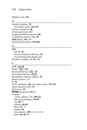 Page 278278 Subject Index 
 
Multiple roots, 234 
N ___________________________________________  
Negative numbers, 19 
in Complex mode, 124-125 
Nested calculations, 38 
Neutral operations, 211 
Nonprogrammable functions, 80 
Normalizing statistics data, 50 
null display, 144, 149 
Numerical integration, 194-204 
O ___________________________________________  
=, 
and off, 18 
to reset Continuous Memory, 63 
to set decimal point display, 61 
Overflow condition, 45, 61, 100...