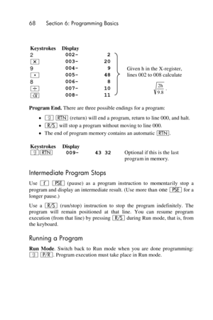 Page 6868 Section 6: Programming Basics 
 
 
Keystrokes Display  
2 002-         2   
* 003-        20  
9 004-         9 Given h in the X-register, 
lines 002 to 008 calculate . 005-        48 
8 006-         8 
. ÷ 007-        10 
¤ 008-        11 
Program End. There are three possible endings for a program: 
 | n (return) will end a program, return to line 000, and halt. 
 ¦ will stop a program without moving to line 000. 
 The end of program memory contains an automatic n. 
Keystrokes Display  
|n 009-...