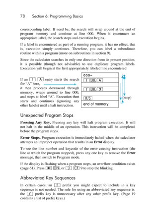 Page 7878 Section 6: Programming Basics 
 
corresponding  label.  If  need  be,  the  search  will  wrap  around  at  the  end  of 
program  memory  and  continue  at  line  000.  When  it  encounters  an 
appropriate label, the search stops and execution begins. 
If  a  label  is  encountered  as  part  of  a  running  program,  it  has  no  effect,  that 
is,  execution  simply  continues.  Therefore,  you  can  label  a  subordinate 
routine within a program (more on subroutines in section 9). 
Since the...