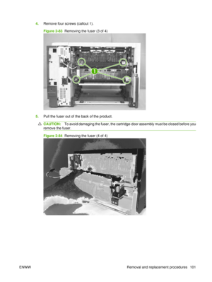 Page 1154.Remove four screws (callout 1).
Figure 2-83  Removing the fuser (3 of 4)
1
5.Pull the fuser out of the back of the product.
CAUTION: To avoid damaging the fuser, the cartridge-door assembly must be closed before you
remove the fuser.
Figure 2-84  Removing the fuser (4 of 4)
ENWW Removal and replacement procedures 101 