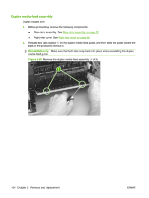 Page 118Duplex media-feed assembly
Duplex models only.
1.Before proceeding, remove the following components:
●Rear-door assembly. See 
Rear-door assembly on page 62
.
● Right-rear cover. See 
Right-rear cover on page 68
.
2. Release two tabs (callout 1) on the duplex media-feed guide, and then slide the guide toward the
back of the product to remove it.
Reinstallation tip Make sure that both tabs snap back into place when reinstalling the duplex
media-feed guide.
Figure 2-88   Remove the duplex media-feed...
