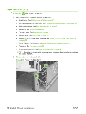 Page 124Engine control unit (ECU)
WARNING! ESD sensitive component.
1.Before proceeding, remove the following components:
●DIMM cover. See 
DIMM cover and DIMM on page 57
.
● Formatter cover and formatter PCA. See 
Formatter cover and formatter PCA on page 60
.
● Rear-door assembly. See 
Rear-door assembly on page 62
.
● Left cover. See 
Left cover on page 66
.
● Top-right cover. See 
Top-right cover on page 73
.
● Control panel. See 
Control panel on page 74.
● Front-right and right-side cover assembly. See...