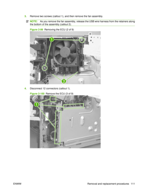 Page 1253.Remove two screws (callout 1), and then remove the fan assembly.
NOTE: As you remove the fan assembly, release the USB wire harness from the retainers along
the bottom of the assembly (callout 2).
Figure 2-99  Removing the ECU (2 of 9)
1
2
4. Disconnect 12 connectors (callout 1).
Figure 2-100  Remove the ECU (3 of 9)
1
ENWW Removal and replacement procedures 111 