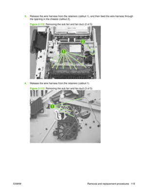 Page 1333.Release the wire harness from the retainers (callout 1), and then feed the wire harness through
the opening in the chassis (callout 2).
Figure 2-112  Removing the sub fan and fan duct (2 of 5)
1
2
4.Release the wire harness from the retainers (callout 1).
Figure 2-113  Removing the sub fan and fan duct (3 of 5)
1
ENWW Removal and replacement procedures 119 