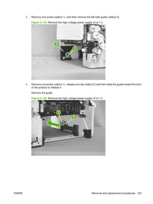 Page 1375.Remove one screw (callout 1), and then remove the left-side guide (callout 2).
Figure 2-119  Remove the high-voltage power supply (4 of 11)
1
2
6.Remove one screw (callout 1), release one tab (callout 2) and then slide the guide toward the front
of the product to release it.
Remove the guide.
Figure 2-120  Remove the high-voltage power supply (5 of 11)
1
2
ENWW Removal and replacement procedures 123 