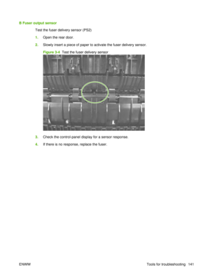 Page 155B Fuser output sensorTest the fuser delivery sensor (PS2)
1.Open the rear door.
2. Slowly insert a piece of paper to activate the fuser delivery sensor.
Figure 3-4   Test the fuser delivery sensor
3.Check the control-panel display for a sensor response.
4. If there is no response, replace the fuser.
ENWW Tools for troubleshooting 141 