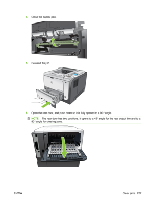 Page 2414.Close the duplex pan.
5.Reinsert Tray 2.
2
1
2
2
6.Open the rear door, and push down so it is fully opened to a 90° angle.
NOTE: The rear door has two positions. It opens to a 45° angle for the rear output bin and to a
90° angle for clearing jams.
ENWW Clear jams 227 