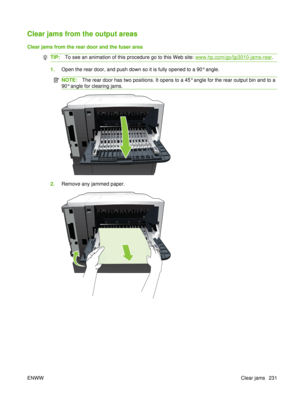 Page 245Clear jams from the output areas
Clear jams from the rear door and the fuser area
TIP:To see an animation of this procedure go to this Web site: www.hp.com/go/ljp3010-jams-rear .
1.Open the rear door, and push down so it is fully opened to a 90° angle.
NOTE: The rear door has two positions. It opens to a 45° angle for the rear output bin and to a
90° angle for clearing jams.
2. Remove any jammed paper.
ENWW Clear jams 231 