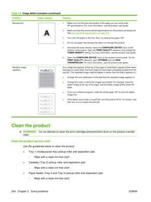 Page 268ProblemImage exampleSolution
Blurred print 1.Make sure that the type and quality of the paper you are using meet
HP specifications. For more information, see the product user guide.
2. Make sure that the environmental specifications for the product are being met.
See 
Environmental specifications on page 309.
3. Turn over the paper in the tray. Also, try rotating the paper 180°.
4. Do not use paper that already has been run through the product.
5. Decrease the toner density. Open the CONFIGURE DEVICE...