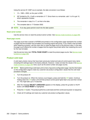 Page 276Using the service ID 12287 as an example, the date conversion is as follows:
1.12 + 1990 = 2002, so the year is 2002.
2. 287 divided by 30 = 9 with a remainder of 17. Since there is a remainder, add 1 to 9 to get 10,
which represents October.
3. The remainder in step 2 is 17, so that is the date.
4. The complete date is 17-October-2002.
NOTE: A six-day grace period is built into the date system.
Reset serial number
Use the service menu to reset the product serial number. See 
Service mode functions on...