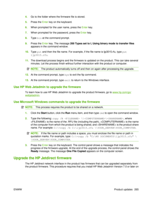 Page 2794.Go to the folder where the firmware file is stored.
5. Press the  Enter key on the keyboard.
6. When prompted for the user name, press the  Enter key.
7. When prompted for the password, press the  Enter key.
8. Type  bin at the command prompt.
9. Press the  Enter key. The message  200 Types set to I, Using binary mode to transfer files
appears in the command window.
10. Type  put and then the file name. For example, if the file name is ljp3015.rfu, type  put
ljp3015.rfu .
11. The download process...