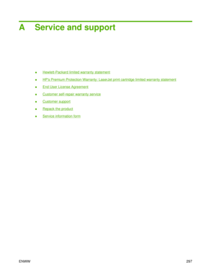 Page 311A Service and support
●Hewlett-Packard limited warranty statement
●
HPs Premium Protection Warranty: LaserJet print cartridge limited warranty statement
●
End User License Agreement
●
Customer self-repair warranty service
●
Customer support
●
Repack the product
●
Service information form
ENWW 297 