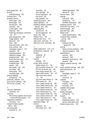 Page 338print-quality test 48
printingtroubleshooting 257
Printing menu 178
problem-solving
black page 253
blank page 247
blurred print 254
checklist 128
curled paper 252
dropouts 249
event-log messages, numericallist 217
gray background 250
image defects 247
light print 247
lines 249
lines horizontal 249,  253
lines vertical 252
messages, types of 197
networks 191
repeating defects 251
repetitive images 254
scattered lines 253
Show Me How menu 174
skewed pages 251
smeared toner 250
specks 248
text quality 251,...
