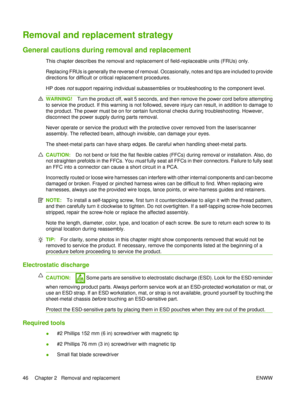 Page 60Removal and replacement strategy 
General cautions during removal and replacement
This chapter describes the removal and replacement of field-replaceable units (FRUs) only.
Replacing FRUs is generally the reverse of removal. Occasionally, notes and tips are included to provide
directions for difficult or critical replacement procedures.
HP does not support repairing individual subassemblies or troubleshooting to the component level.
WARNING! Turn the product off, wait 5 seconds, and then remove the power...