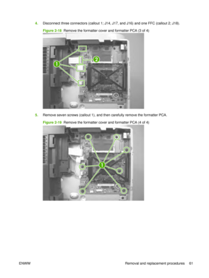 Page 754.Disconnect three connectors (callout 1; J14, J17, and J16) and one FFC (callout 2; J18).
Figure 2-18  Remove the formatter cove r and formatter PCA (3 of 4)
1
2
5.Remove seven screws (callout 1), and then carefully remove the formatter PCA.
Figure 2-19  Remove the formatter cove r and formatter PCA (4 of 4)
1
ENWW Removal and replacement procedures 61 