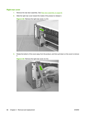 Page 82Right-rear cover
1.Remove the rear-door assembly. See Rear-door assembly on page 62.
2. Slide the right-rear cover toward the inside of the product to release it.
Figure 2-32   Remove the right-rear cover (1 of 2)
3.Rotate the bottom of the cover away from the product, and then pull down on the cover to remove
it.
Figure 2-33   Remove the right-rear cover (2 of 2)
68 Chapter 2   Removal and replacement ENWW 