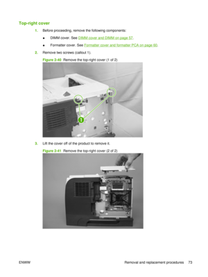 Page 87Top-right cover
1.Before proceeding, remove the following components:
●DIMM cover. See 
DIMM cover and DIMM on page 57
.
● Formatter cover. See 
Formatter cover and formatter PCA on page 60.
2. Remove two screws (callout 1).
Figure 2-40  Remove the top-right cover (1 of 2)
1
3.Lift the cover off of the product to remove it.
Figure 2-41  Remove the top-right cover (2 of 2)
ENWW Removal and replacement procedures 73 