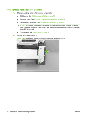 Page 90Front-right and right-side cover assembly
1.Before proceeding, remove the following components:
●DIMM cover. See 
DIMM cover and DIMM on page 57
.
● Formatter cover. See 
Formatter cover and formatter PCA on page 60.
● Cartridge-door assembly. See 
Cartridge-door assembly on page 71
.
NOTE: The figures in this section show the cartridge-door assembly installed. However, it
might be easier to reinstall the front-right and right-side cover assembly if the cartridge-door
assembly is removed.
● Control...