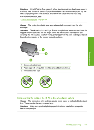 Page 114
Solution:If the HP All-in-One has only a few sheets remaining, load more paper in
the input tray. If there is plenty of paper in  the input tray, remove the paper, tap the
stack of paper against a flat surface, and reload the paper into the input tray.
For more information, see:
“
Load full-size paper” on page 21
Cause: The protective plastic tape was only partially removed from the print
cartridge.
Solution: Check each print cartridge. The tape might have been removed from the
copper-colored contacts,...