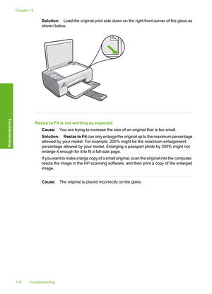 Page 119
Solution:Load the original print side down on the right front corner of the glass as
shown below.
Resize to Fit is not working as expected
Cause: You are trying to increase the size of an original that is too small.
Solution: Resize to Fit  can only enlarge the original up to the maximum percentage
allowed by your model. For example, 200% might be the maximum enlargement
percentage allowed by your model. Enlarging a passport photo by 200% might not
enlarge it enough for it to fit a full-size page.
If...