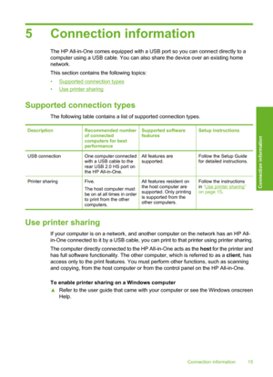 Page 18
5 Connection information
The HP All-in-One comes equipped with a USB port so you can connect directly to a
computer using a USB cable. You can also share the device over an existing home
network.
This section contains the following topics:
•
Supported connection types
•
Use printer sharing
Supported connection types
The following table contains a list of supported connection types.
DescriptionRecommended number
of connected
computers for best
performanceSupported software
featuresSetup instructions
USB...