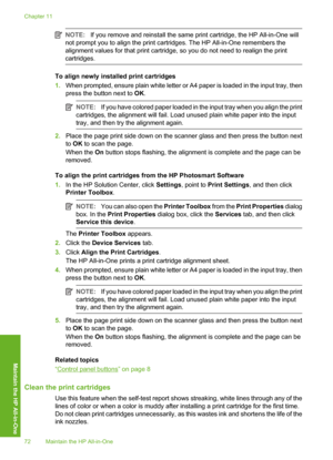 Page 75
NOTE:If you remove and reinstall the same print cartridge, the HP All-in-One will
not prompt you to align the print cartridges. The HP All-in-One remembers the
alignment values for that print cartridge, so you do not need to realign the print
cartridges.
To align newly installed print cartridges
1. When prompted, ensure plain white letter or A4 paper is loaded in the input tray, then
press the button next to  OK.
NOTE: If you have colored paper loaded in the input tray when you align the print...