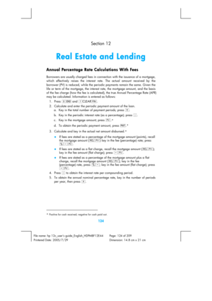 Page 124 
124 
File name: hp 12c_users guide_English_HDPMBF12E44  Page: 124 of 209   
Printered Date: 2005/7/29    Dimension: 14.8 cm x 21 cm 
  Section 12 
Real Estate and Lending 
Annual Percentage Rate Calculations With Fees 
Borrowers are usually charged fees in connection with the issuance of a mortgage, 
which effectively raises the interest rate. The actual amount received by the 
borrower (PV) is reduced, while the periodic payments remain the same. Given the 
life or term of the mortgage, the interest...